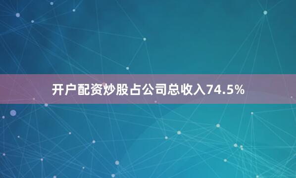 开户配资炒股占公司总收入74.5%