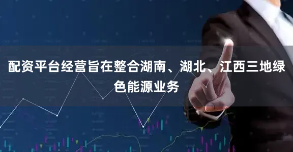 配资平台经营旨在整合湖南、湖北、江西三地绿色能源业务