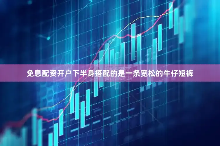免息配资开户下半身搭配的是一条宽松的牛仔短裤