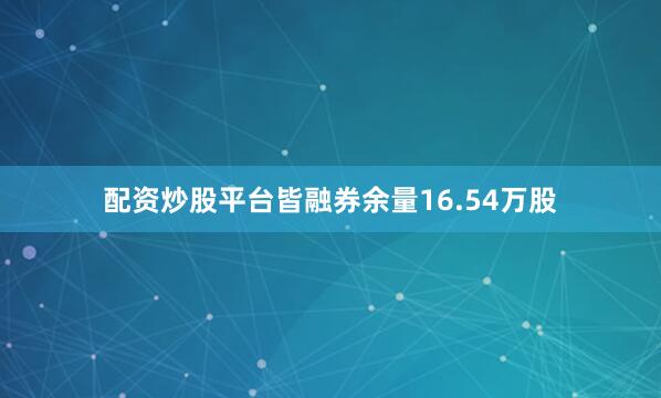 配资炒股平台皆融券余量16.54万股