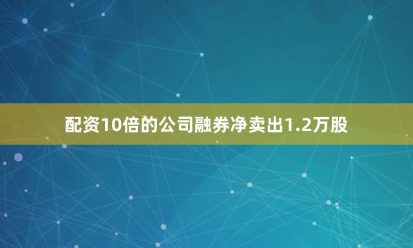 配资10倍的公司融券净卖出1.2万股