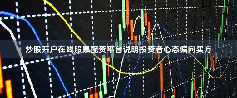 炒股开户在线股票配资平台说明投资者心态偏向买方