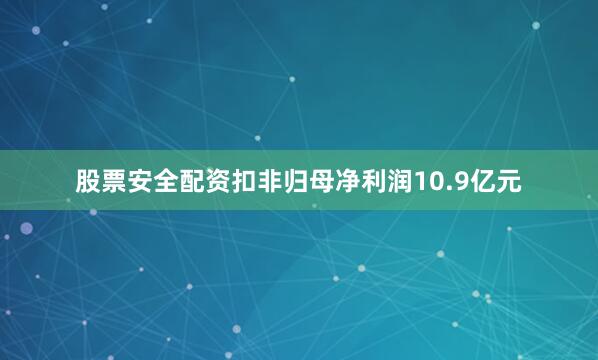 股票安全配资扣非归母净利润10.9亿元