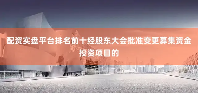 配资实盘平台排名前十经股东大会批准变更募集资金投资项目的