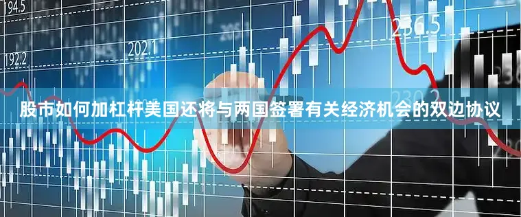 股市如何加杠杆美国还将与两国签署有关经济机会的双边协议