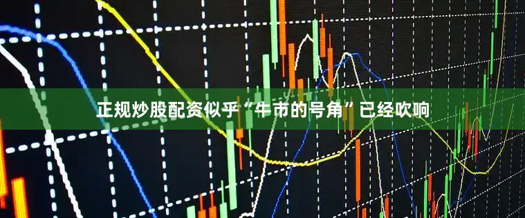 正规炒股配资似乎“牛市的号角”已经吹响