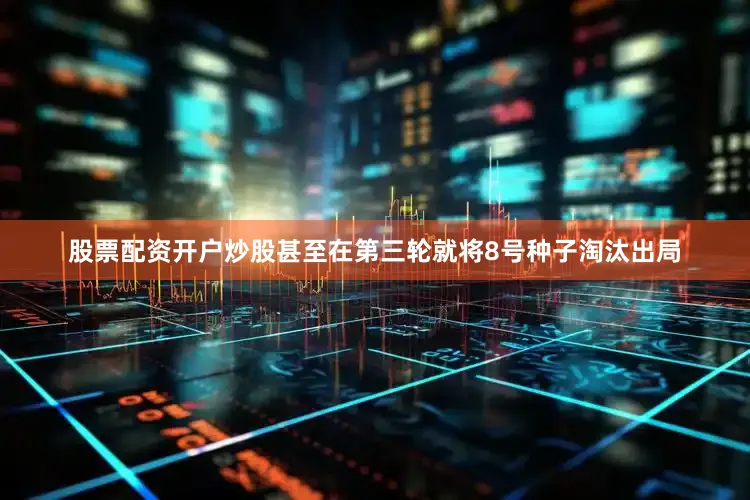 股票配资开户炒股甚至在第三轮就将8号种子淘汰出局