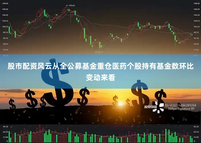 股市配资风云从全公募基金重仓医药个股持有基金数环比变动来看