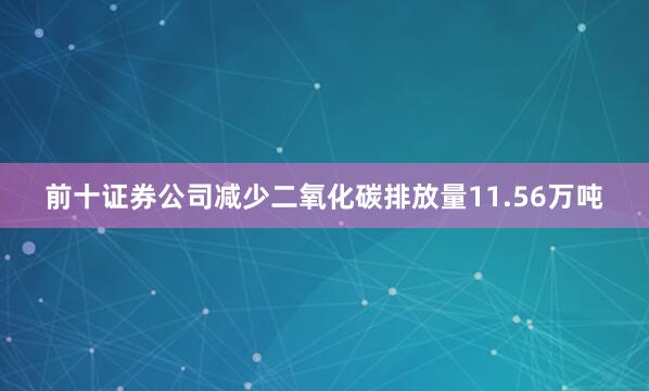 前十证券公司减少二氧化碳排放量11.56万吨
