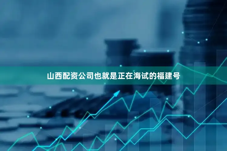 山西配资公司也就是正在海试的福建号