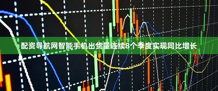 配资导航网智能手机出货量连续8个季度实现同比增长